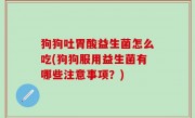 狗狗吐胃酸益生菌怎么吃(狗狗服用益生菌有哪些注意事项？)