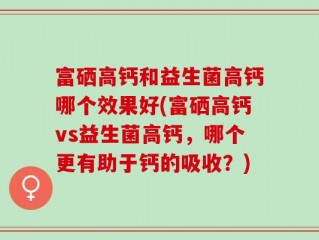 富硒高钙和益生菌高钙哪个效果好(富硒高钙vs益生菌高钙，哪个更有助于钙的吸收？)
