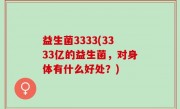 益生菌3333(3333亿的益生菌，对身体有什么好处？)
