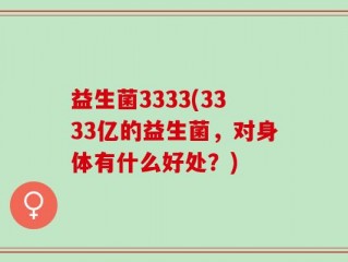 益生菌3333(3333亿的益生菌，对身体有什么好处？)