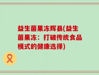 益生菌果冻辉县(益生菌果冻：打破传统食品模式的健康选择)