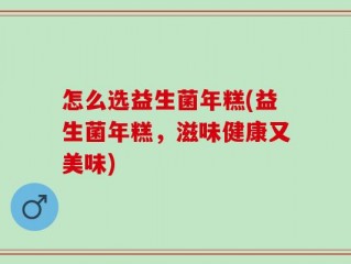 怎么选益生菌年糕(益生菌年糕，滋味健康又美味)