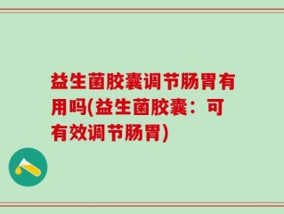 益生菌胶囊调节肠胃有用吗(益生菌胶囊：可有效调节肠胃)