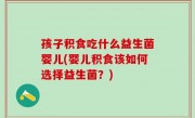 孩子积食吃什么益生菌婴儿(婴儿积食该如何选择益生菌？)