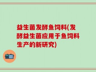 益生菌发酵鱼饲料(发酵益生菌应用于鱼饲料生产的新研究)