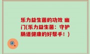 乐力益生菌的功效 幽门(乐力益生菌：守护肠道健康的好帮手！)