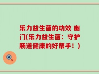 乐力益生菌的功效 幽门(乐力益生菌：守护肠道健康的好帮手！)