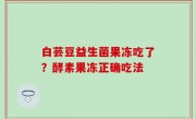 白芸豆益生菌果冻吃了？酵素果冻正确吃法