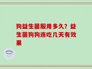 狗益生菌服用多久？益生菌狗狗连吃几天有效果