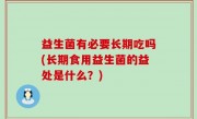 益生菌有必要长期吃吗(长期食用益生菌的益处是什么？)