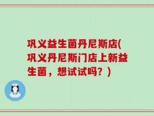 巩义益生菌丹尼斯店(巩义丹尼斯门店上新益生菌，想试试吗？)