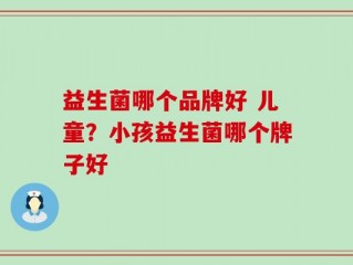益生菌哪个品牌好 儿童？小孩益生菌哪个牌子好