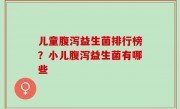 儿童腹泻益生菌排行榜？小儿腹泻益生菌有哪些