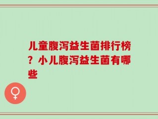 儿童腹泻益生菌排行榜？小儿腹泻益生菌有哪些