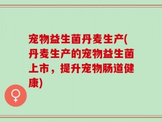 宠物益生菌丹麦生产(丹麦生产的宠物益生菌上市，提升宠物肠道健康)