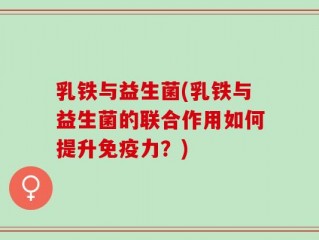 乳铁与益生菌(乳铁与益生菌的联合作用如何提升免疫力？)