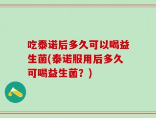 吃泰诺后多久可以喝益生菌(泰诺服用后多久可喝益生菌？)