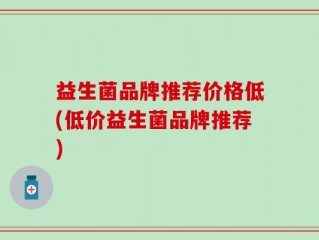 益生菌品牌推荐价格低(低价益生菌品牌推荐)