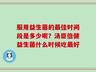 服用益生菌的最佳时间段是多少呢？汤臣倍健益生菌什么时候吃最好