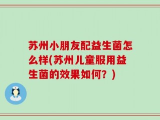 苏州小朋友配益生菌怎么样(苏州儿童服用益生菌的效果如何？)