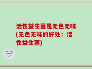 活性益生菌是无色无味(无色无味的好处：活性益生菌)