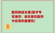 医院刷益生菌(医学专家推荐：益生菌在医院中应用的重要性)