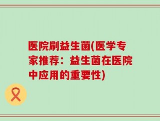 医院刷益生菌(医学专家推荐：益生菌在医院中应用的重要性)