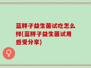 蓝胖子益生菌试吃怎么样(蓝胖子益生菌试用感受分享)