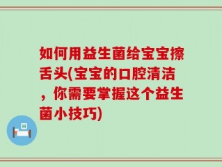 如何用益生菌给宝宝擦舌头(宝宝的口腔清洁，你需要掌握这个益生菌小技巧)