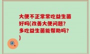 大便不正常常吃益生菌好吗(改善大便问题？多吃益生菌能帮助吗？)