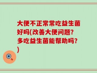 大便不正常常吃益生菌好吗(改善大便问题？多吃益生菌能帮助吗？)