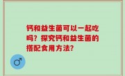 钙和益生菌可以一起吃吗？探究钙和益生菌的搭配食用方法？