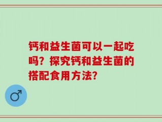 钙和益生菌可以一起吃吗？探究钙和益生菌的搭配食用方法？