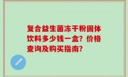复合益生菌冻干粉固体饮料多少钱一盒？价格查询及购买指南？