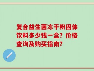 复合益生菌冻干粉固体饮料多少钱一盒？价格查询及购买指南？