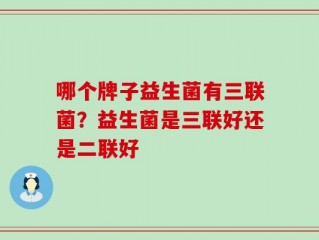 哪个牌子益生菌有三联菌？益生菌是三联好还是二联好