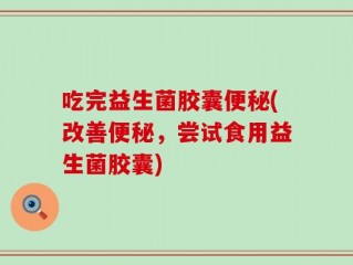 吃完益生菌胶囊便秘(改善便秘，尝试食用益生菌胶囊)