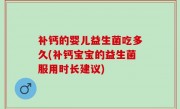 补钙的婴儿益生菌吃多久(补钙宝宝的益生菌服用时长建议)