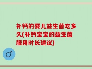 补钙的婴儿益生菌吃多久(补钙宝宝的益生菌服用时长建议)