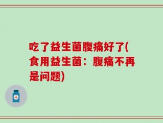 吃了益生菌腹痛好了(食用益生菌：腹痛不再是问题)