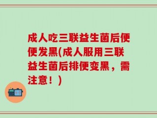 成人吃三联益生菌后便便发黑(成人服用三联益生菌后排便变黑，需注意！)