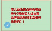 婴儿益生菌品牌有哪些牌子(哪些婴儿益生菌品牌是比较知名且值得选择的？)