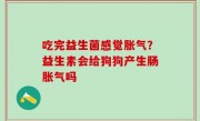 吃完益生菌感觉胀气？益生素会给狗狗产生肠胀气吗