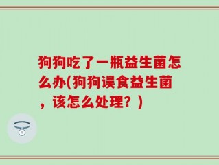 狗狗吃了一瓶益生菌怎么办(狗狗误食益生菌，该怎么处理？)
