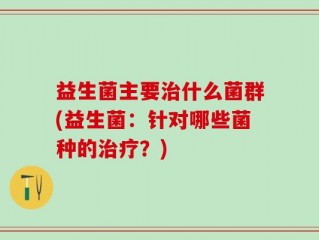 益生菌主要治什么菌群(益生菌：针对哪些菌种的治疗？)