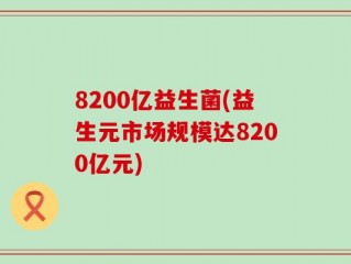 8200亿益生菌(益生元市场规模达8200亿元)