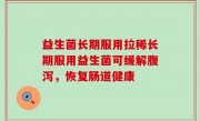 益生菌长期服用拉稀长期服用益生菌可缓解腹泻，恢复肠道健康