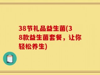 38节礼品益生菌(38款益生菌套餐，让你轻松养生)