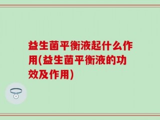 益生菌平衡液起什么作用(益生菌平衡液的功效及作用)