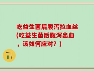 吃益生菌后腹泻拉血丝(吃益生菌后腹泻出血，该如何应对？)